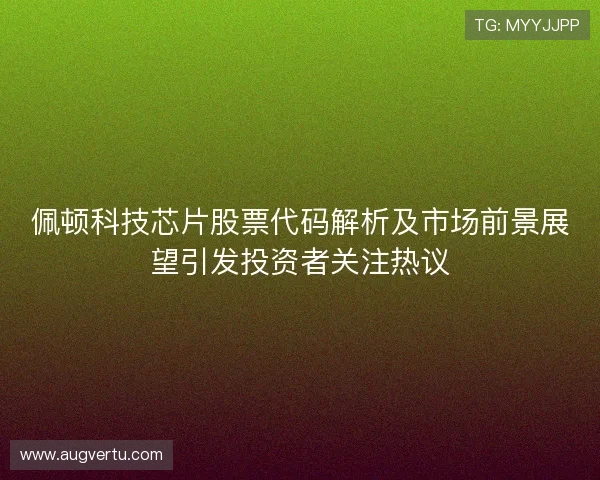 佩顿科技芯片股票代码解析及市场前景展望引发投资者关注热议